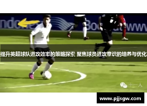 提升英超球队进攻效率的策略探索 聚焦球员进攻意识的培养与优化