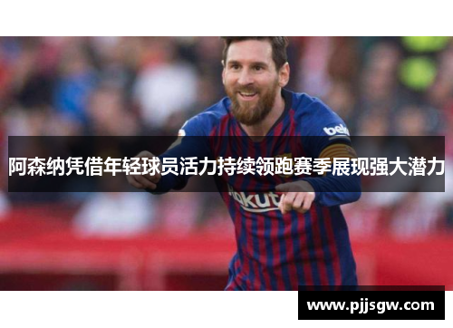 阿森纳凭借年轻球员活力持续领跑赛季展现强大潜力