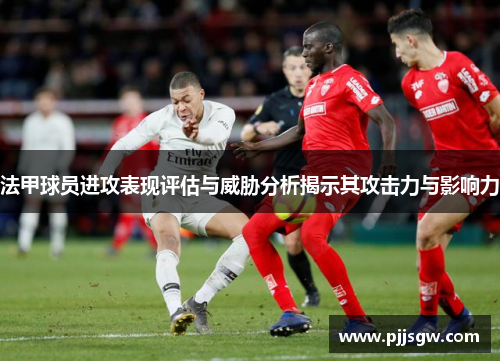 法甲球员进攻表现评估与威胁分析揭示其攻击力与影响力