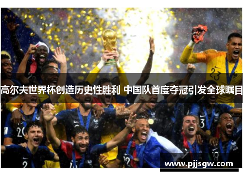 高尔夫世界杯创造历史性胜利 中国队首度夺冠引发全球瞩目